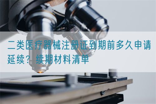 二类医疗器械注册证到期前多久申请延续？续期材料清单