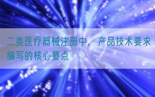 二类医疗器械注册中，产品技术要求编写的核心要点
