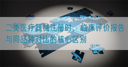 二类医疗器械注册时，临床评价报告与同品种对比的核心区别