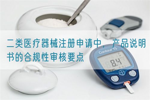 二类医疗器械注册申请中，产品说明书的合规性审核要点