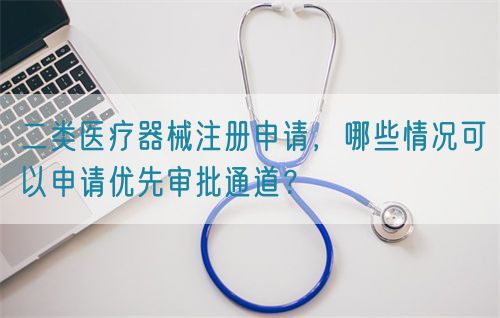 二类医疗器械注册申请，哪些情况可以申请优先审批通道？