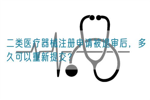 二类医疗器械注册申请被退审后，多久可以重新提交？