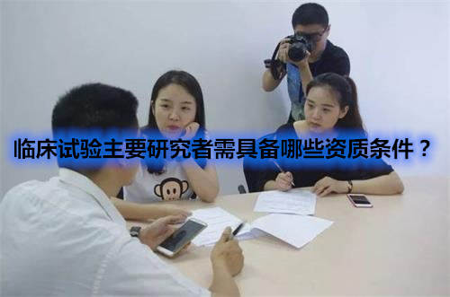 临床试验主要研究者需具备哪些资质条件？
